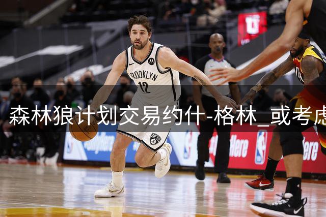 森林狼计划交易约什-格林 或考虑延伸条款裁减薪资